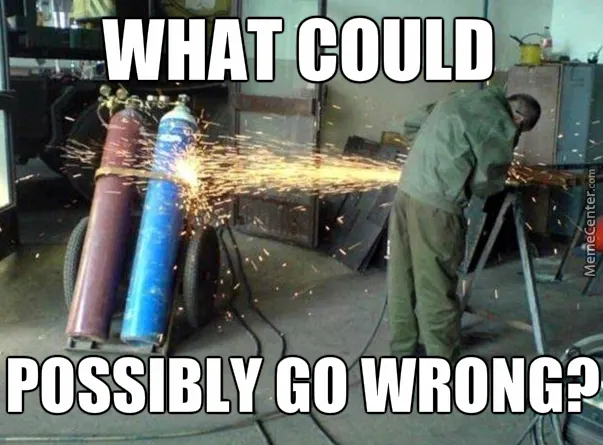The 'What could possibly go wrong?' meme showing a welder working next to oxygen and acetylene tanks.
